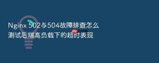 nginx 502与504故障排查怎么测试后端高负载下的超时表现