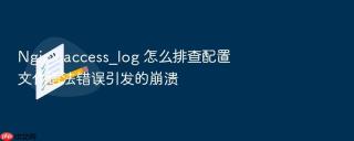 nginx access_log 怎么排查配置文件语法错误引发的崩溃
