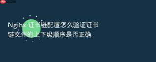 nginx 证书链配置怎么验证证书链文件的上下级顺序是否正确