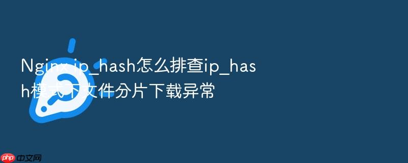 nginx ip_hash怎么排查ip_hash模式下文件分片下载异常