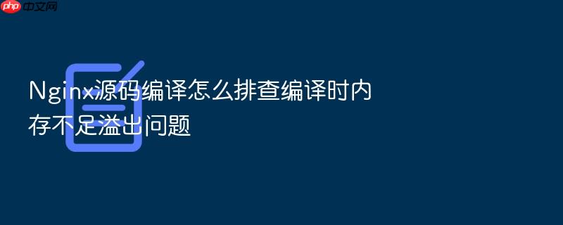 nginx源码编译怎么排查编译时内存不足溢出问题