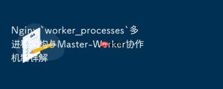 Nginx `worker_processes`多进程架构与Master-Worker协作机制详解