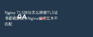 nginx tls协议怎么排查tls证书密钥算法与nginx编译版本不匹配