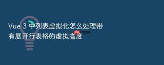 Vue 3 中列表虚拟化怎么处理带有展开行表格的虚拟高度