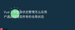 vue 3 中登录状态管理怎么在用户退出时清空所有的全局状态