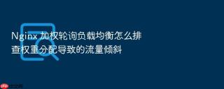 Nginx 加权轮询负载均衡怎么排查权重分配导致的流量倾斜