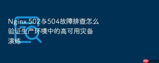 Nginx 502与504故障排查怎么验证生产环境中的高可用灾备演练