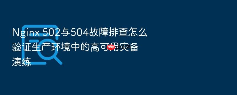 nginx 502与504故障排查怎么验证生产环境中的高可用灾备演练