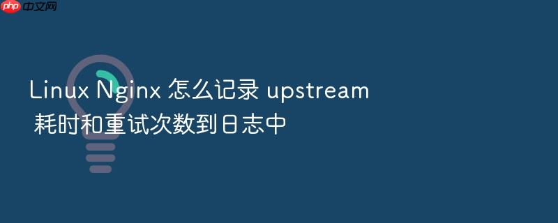linux nginx 怎么记录 upstream 耗时和重试次数到日志中