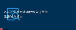 Vue 3 中组合式函数怎么进行单元测试与模拟