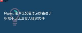Nginx 缓冲区配置怎么排查由于权限不足无法写入临时文件