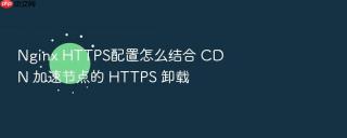 Nginx HTTPS配置怎么结合 CDN 加速节点的 HTTPS 卸载