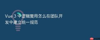 vue 3 中逻辑复用怎么在团队开发中建立统一规范