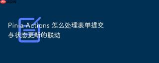 pinia actions 怎么处理表单提交与状态更新的联动