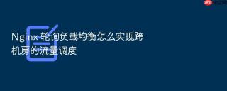 Nginx 轮询负载均衡怎么实现跨机房的流量调度