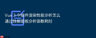 Vue 3 中组件渲染性能分析怎么通过性能面板分析函数耗时