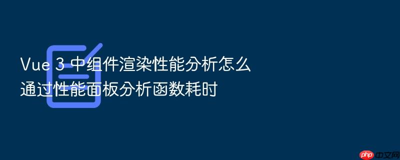 vue 3 中组件渲染性能分析怎么通过性能面板分析函数耗时