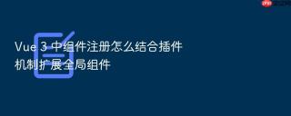 vue 3 中组件注册怎么结合插件机制扩展全局组件