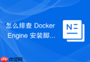 怎么排查 Docker Engine 安装脚本执行失败