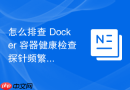 怎么排查 Docker 容器健康检查探针频繁报红故障