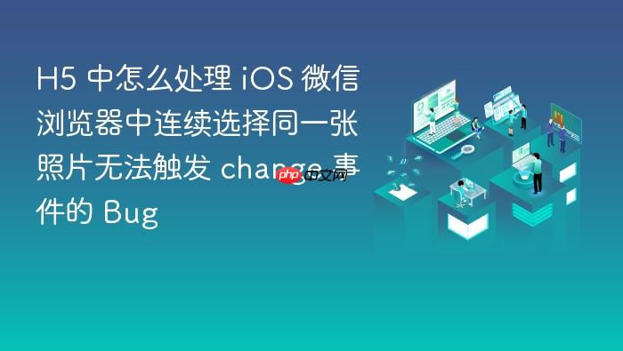 h5 中怎么处理 ios 微信浏览器中连续选择同一张照片无法触发 change 事件的 bug