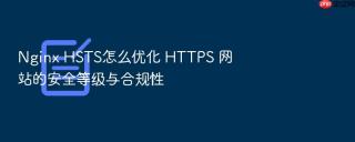 Nginx HSTS怎么优化 HTTPS 网站的安全等级与合规性