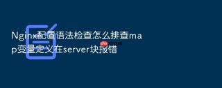 Nginx配置语法检查怎么排查map变量定义在server块报错