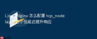 Linux Nginx 怎么配置 tcp_nodelay 禁用小包延迟提升响应