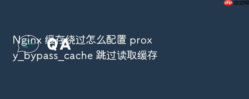 nginx 缓存绕过怎么配置 proxy_bypass_cache 跳过读取缓存