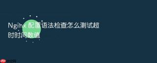 nginx 配置语法检查怎么测试超时时间数值
