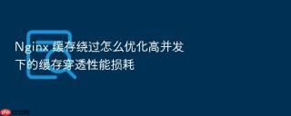Nginx 缓存绕过怎么优化高并发下的缓存穿透性能损耗