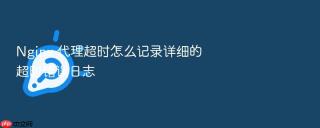nginx 代理超时怎么记录详细的超时错误日志