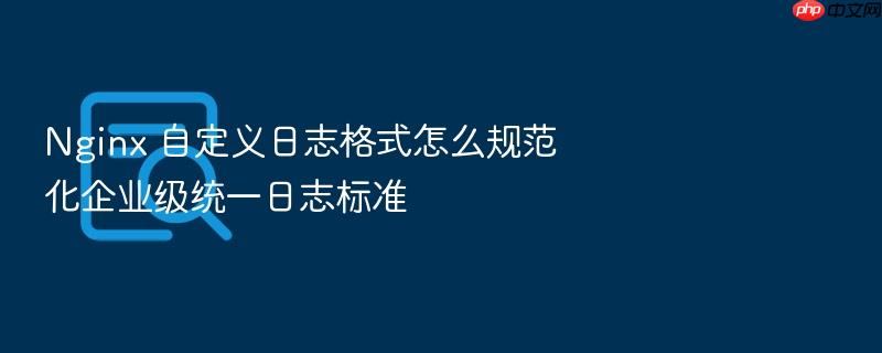 nginx 自定义日志格式怎么规范化企业级统一日志标准