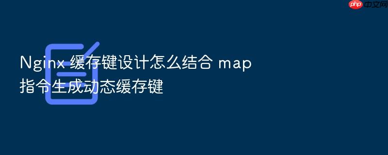 nginx 缓存键设计怎么结合 map 指令生成动态缓存键