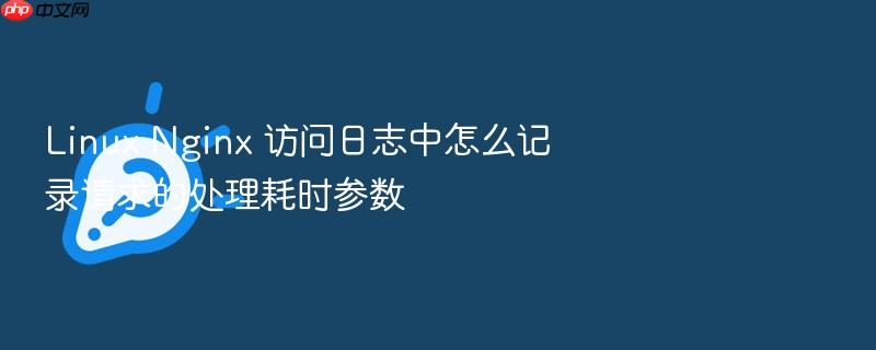 linux nginx 访问日志中怎么记录请求的处理耗时参数