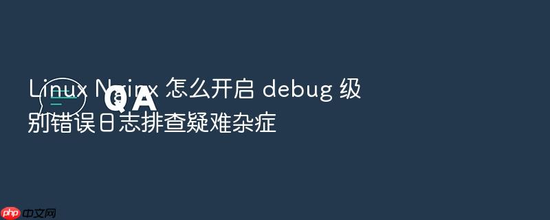 linux nginx 怎么开启 debug 级别错误日志排查疑难杂症