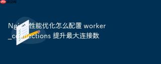 nginx 性能优化怎么配置 worker_connections 提升最大连接数