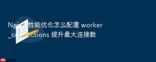Nginx 性能优化怎么配置 worker_connections 提升最大连接数
