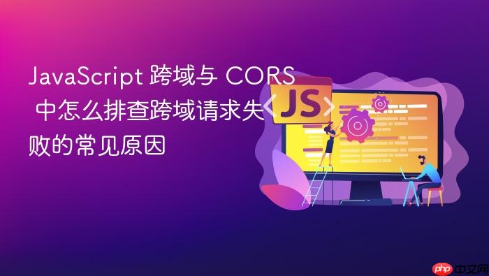javascript 跨域与 cors 中怎么排查跨域请求失败的常见原因