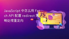 javascript 中怎么用 fetch api 配置 redirect 策略处理重定向