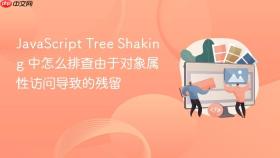 javascript tree shaking 中怎么排查由于对象属性访问导致的残留