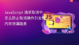 JavaScript 请求取消中怎么防止取消操作引发的内存泄漏隐患