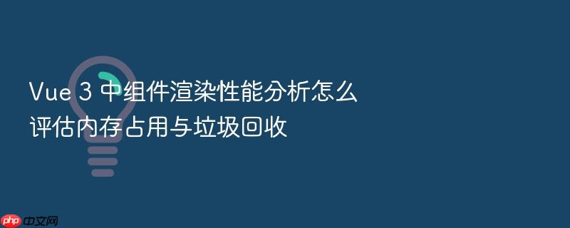 vue 3 中组件渲染性能分析怎么评估内存占用与垃圾回收
