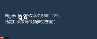 nginx tls协议怎么排查tls会话复用失效导致频繁完整握手