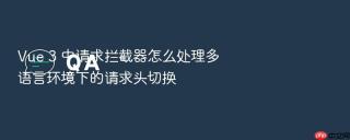 vue 3 中请求拦截器怎么处理多语言环境下的请求头切换