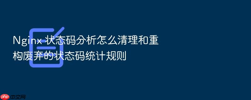 nginx 状态码分析怎么清理和重构废弃的状态码统计规则