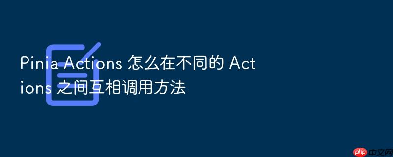 pinia actions 怎么在不同的 actions 之间互相调用方法