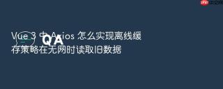 vue 3 中 axios 怎么实现离线缓存策略在无网时读取旧数据