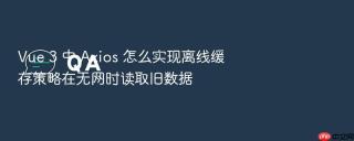 Vue 3 中 Axios 怎么实现离线缓存策略在无网时读取旧数据