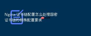Nginx 证书链配置怎么处理国密证书链的特殊配置要求